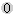 0